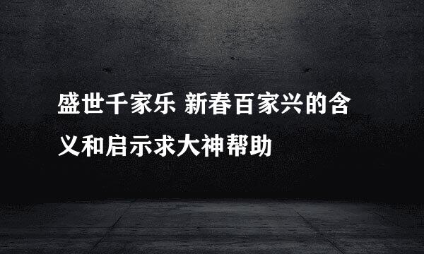 盛世千家乐 新春百家兴的含义和启示求大神帮助