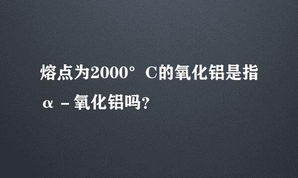 熔点为2000°C的氧化铝是指α－氧化铝吗？