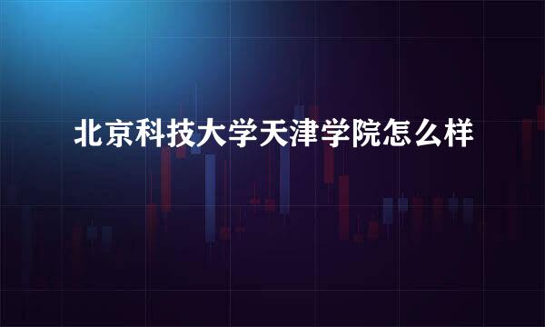 北京科技大学天津学院怎么样