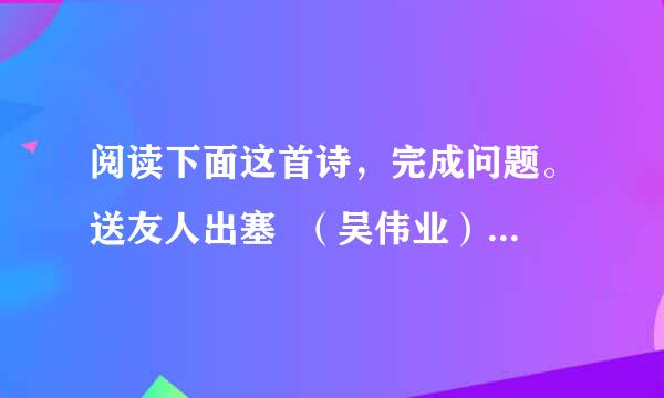 阅读下面这首诗，完成问题。送友人出塞  （吴伟业）此去流人路几千，长虹亭外草连天。不知黑水西风雪，可