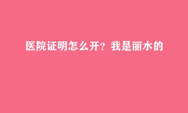 医院证明怎么开？我是丽水的