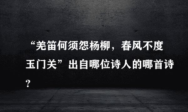 “羌笛何须怨杨柳，春风不度玉门关”出自哪位诗人的哪首诗？