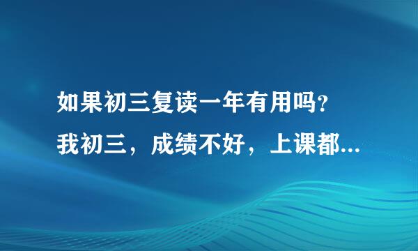 如果初三复读一年有用吗？ 我初三，成绩不好，上课都没听 。 不知道复读有没有用