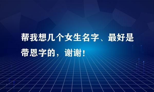 帮我想几个女生名字、最好是带恩字的，谢谢！