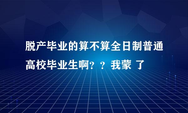 脱产毕业的算不算全日制普通高校毕业生啊？？我蒙 了