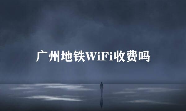 广州地铁WiFi收费吗