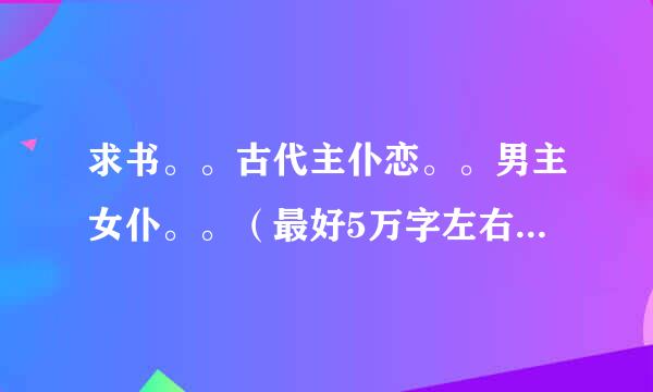 求书。。古代主仆恋。。男主女仆。。（最好5万字左右的）古代哦哦古代～类似《宠养小笨婢》