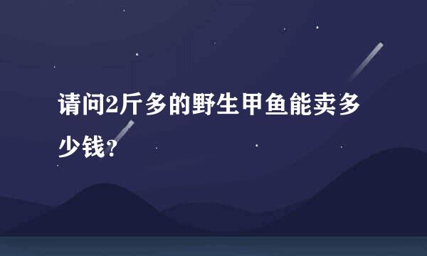 请问2斤多的野生甲鱼能卖多少钱？