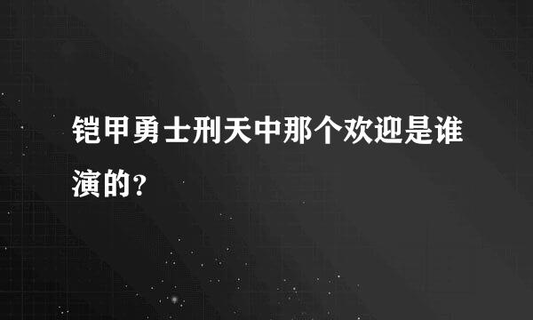 铠甲勇士刑天中那个欢迎是谁演的？