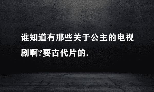 谁知道有那些关于公主的电视剧啊?要古代片的.