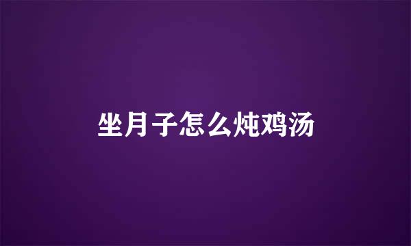 坐月子怎么炖鸡汤