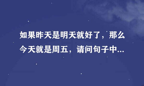 如果昨天是明天就好了，那么今天就是周五，请问句子中今天是周几