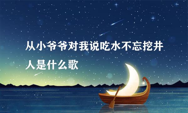 从小爷爷对我说吃水不忘挖井人是什么歌