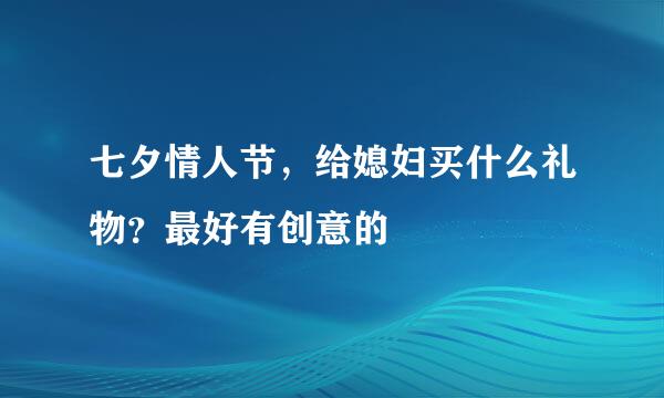 七夕情人节，给媳妇买什么礼物？最好有创意的