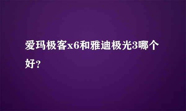 爱玛极客x6和雅迪极光3哪个好？