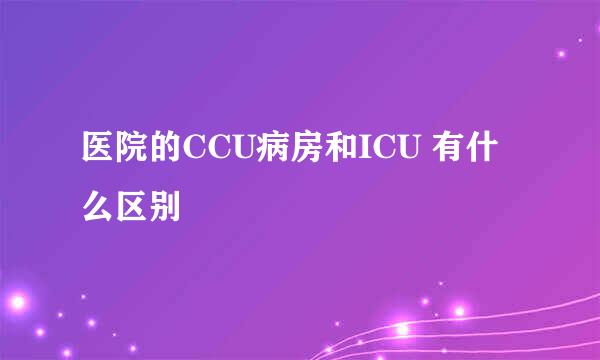 医院的CCU病房和ICU 有什么区别