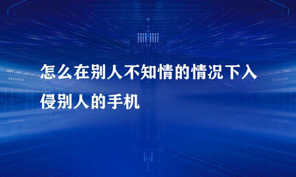 怎么在别人不知情的情况下入侵别人的手机