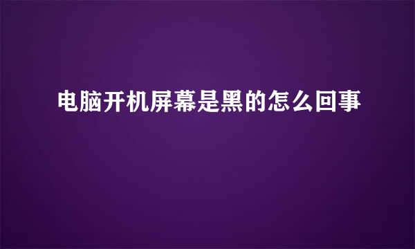 电脑开机屏幕是黑的怎么回事