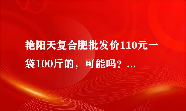 艳阳天复合肥批发价110元一袋100斤的，可能吗？是真的吗?