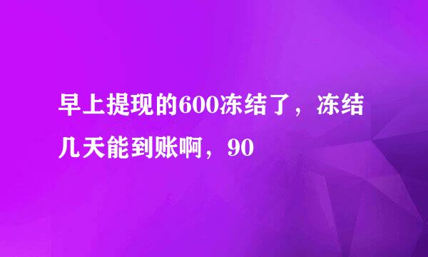 早上提现的600冻结了，冻结几天能到账啊，90