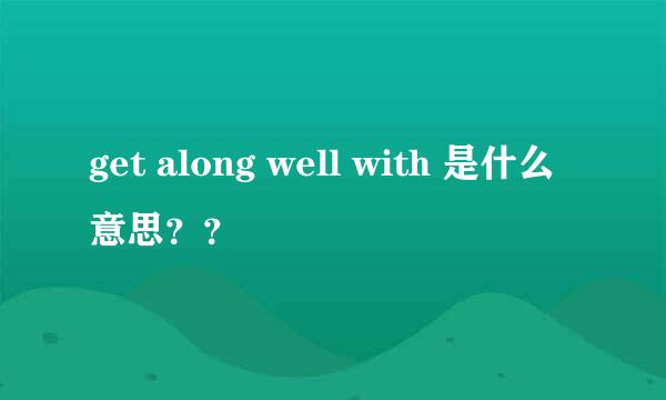 get along well with 是什么意思？？