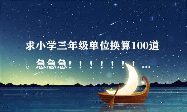 求小学三年级单位换算100道。急急急！！！！！！！！！！！！！！！！！！！！！