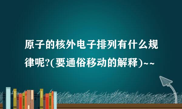 原子的核外电子排列有什么规律呢?(要通俗移动的解释)~~