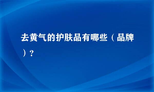 去黄气的护肤品有哪些（品牌）？