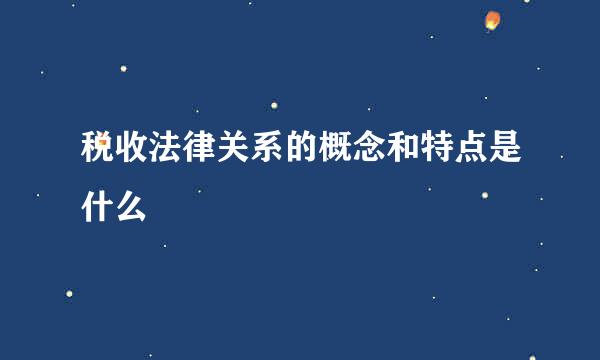 税收法律关系的概念和特点是什么