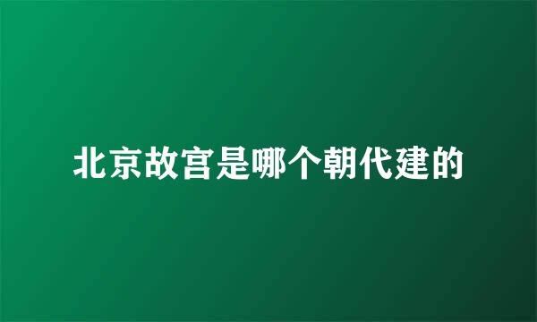 北京故宫是哪个朝代建的