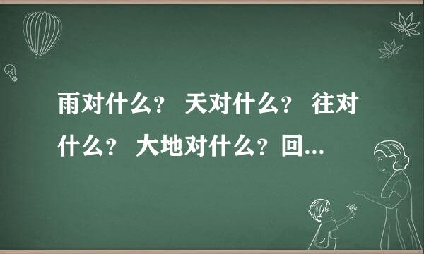 雨对什么？ 天对什么？ 往对什么？ 大地对什么？回对什么？ 晚霞对什么？ 青山对什么？ 白昼对什么？