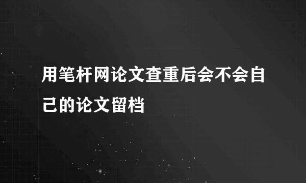 用笔杆网论文查重后会不会自己的论文留档