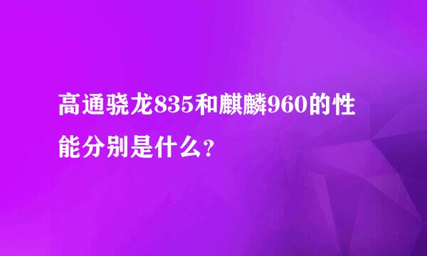 高通骁龙835和麒麟960的性能分别是什么？