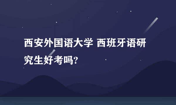 西安外国语大学 西班牙语研究生好考吗?