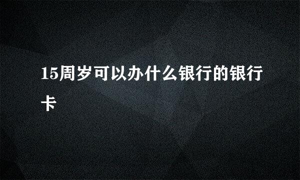 15周岁可以办什么银行的银行卡