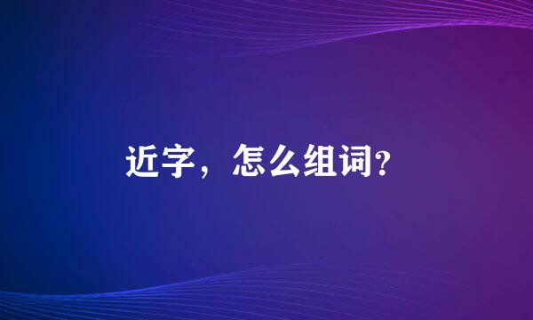 近字，怎么组词？