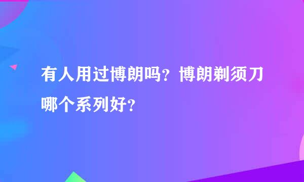 有人用过博朗吗？博朗剃须刀哪个系列好？