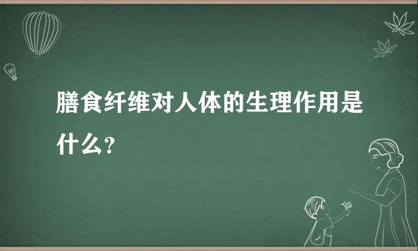 膳食纤维对人体的生理作用是什么？