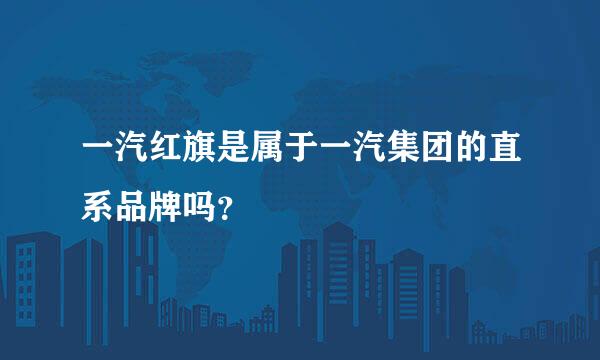 一汽红旗是属于一汽集团的直系品牌吗？