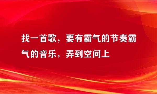 找一首歌，要有霸气的节奏霸气的音乐，弄到空间上