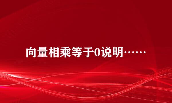 向量相乘等于0说明……