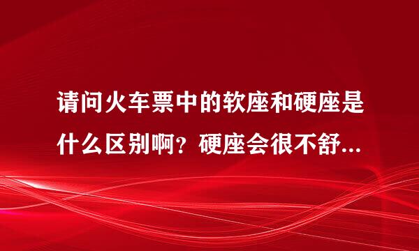 请问火车票中的软座和硬座是什么区别啊？硬座会很不舒服吗？只是铁的吗？