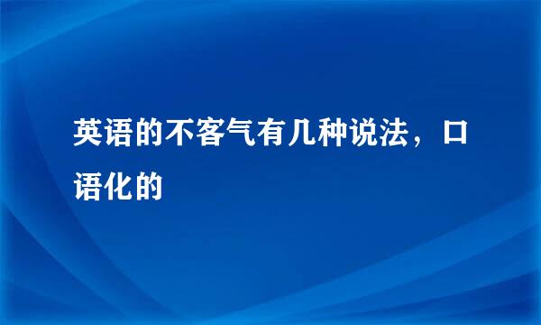 英语的不客气有几种说法，口语化的