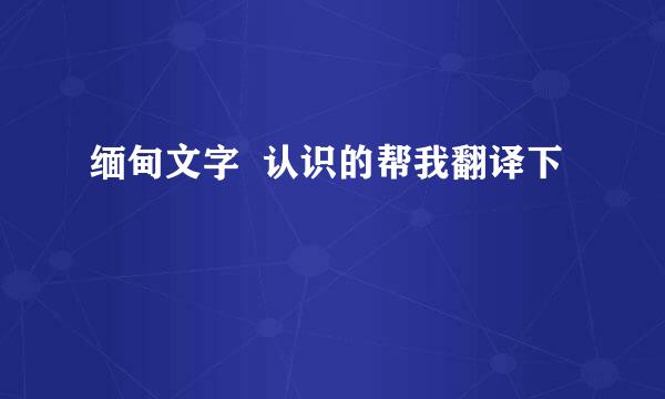 缅甸文字  认识的帮我翻译下