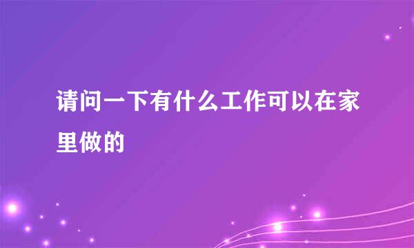 请问一下有什么工作可以在家里做的