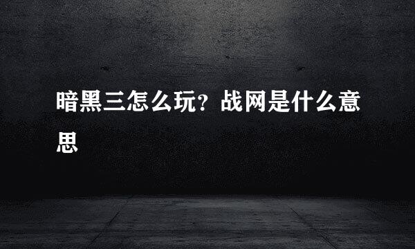 暗黑三怎么玩？战网是什么意思