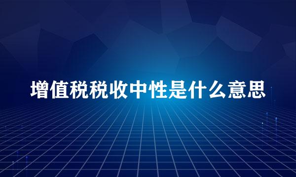 增值税税收中性是什么意思