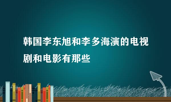 韩国李东旭和李多海演的电视剧和电影有那些