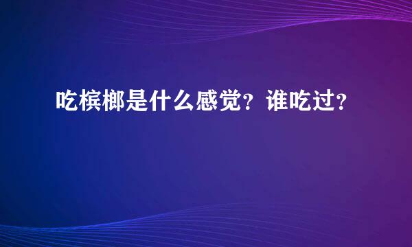 吃槟榔是什么感觉？谁吃过？