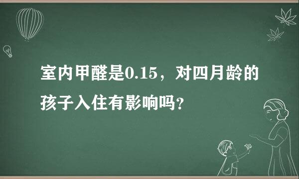 室内甲醛是0.15，对四月龄的孩子入住有影响吗？